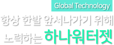 Global Technology 항상 한발 앞서나가기 위해 노력하는 하나워터젯